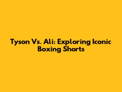 Tyson Vs. Ali: Exploring Iconic Boxing Shorts