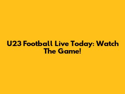 U23 Football Live Today: Watch The Game!