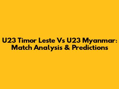 U23 Timor Leste Vs U23 Myanmar: Match Analysis & Predictions