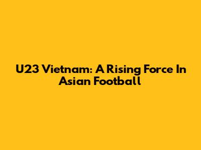 U23 Vietnam: A Rising Force In Asian Football
