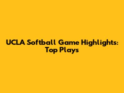 UCLA Softball Game Highlights: Top Plays