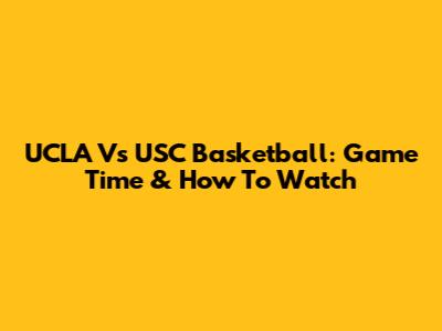 UCLA Vs USC Basketball: Game Time & How To Watch