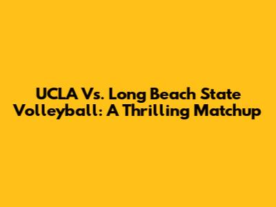 UCLA Vs. Long Beach State Volleyball: A Thrilling Matchup