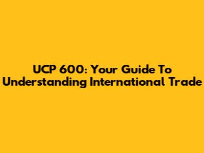 UCP 600: Your Guide To Understanding International Trade