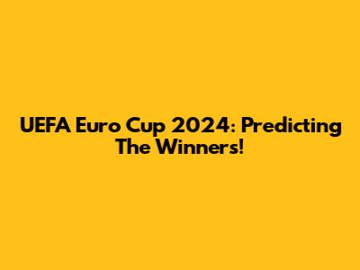 UEFA Euro Cup 2024: Predicting The Winners!