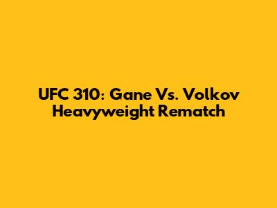 UFC 310: Gane Vs. Volkov Heavyweight Rematch