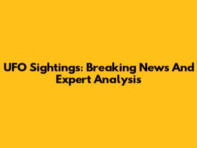 UFO Sightings: Breaking News And Expert Analysis