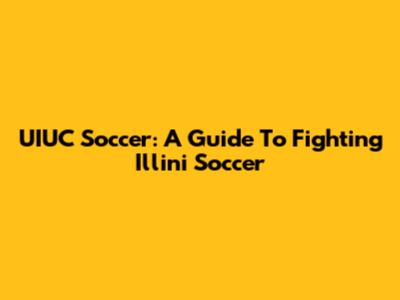 UIUC Soccer: A Guide To Fighting Illini Soccer