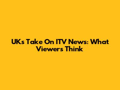 UK's Take On ITV News: What Viewers Think