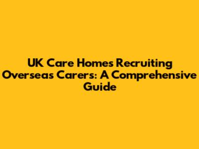 UK Care Homes Recruiting Overseas Carers: A Comprehensive Guide