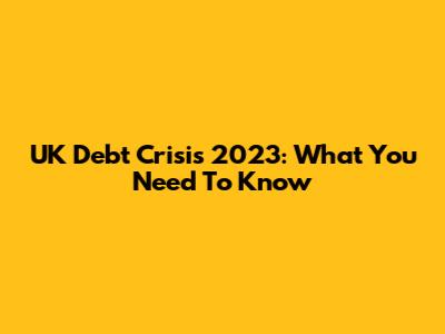 UK Debt Crisis 2023: What You Need To Know