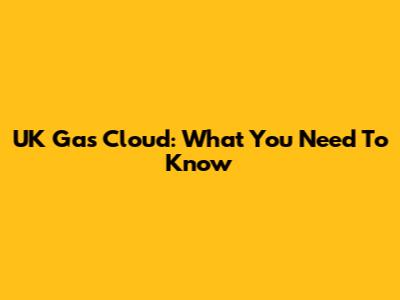 UK Gas Cloud: What You Need To Know