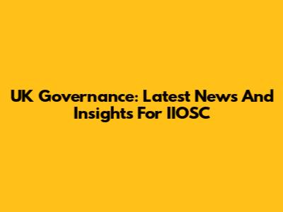 UK Governance: Latest News And Insights For IIOSC