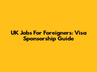 UK Jobs For Foreigners: Visa Sponsorship Guide
