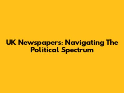 UK Newspapers: Navigating The Political Spectrum