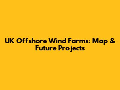 UK Offshore Wind Farms: Map & Future Projects