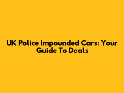 UK Police Impounded Cars: Your Guide To Deals