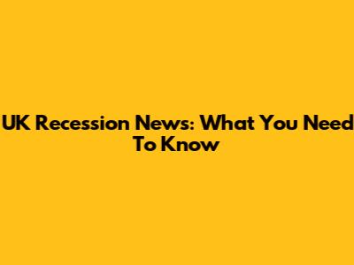 UK Recession News: What You Need To Know