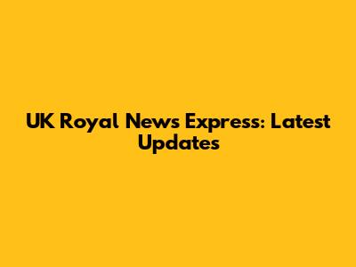 UK Royal News Express: Latest Updates