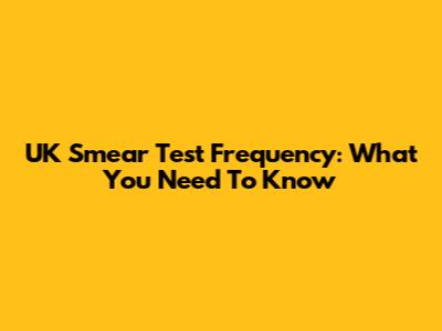 UK Smear Test Frequency: What You Need To Know