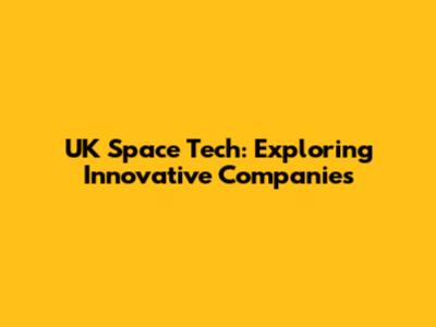 UK Space Tech: Exploring Innovative Companies