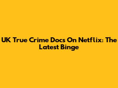 UK True Crime Docs On Netflix: The Latest Binge