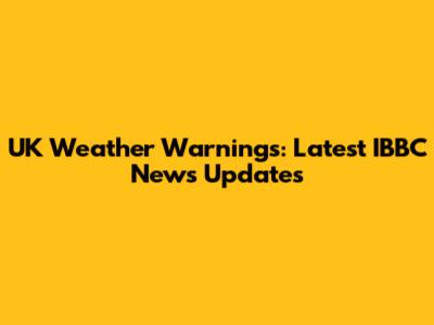 UK Weather Warnings: Latest IBBC News Updates