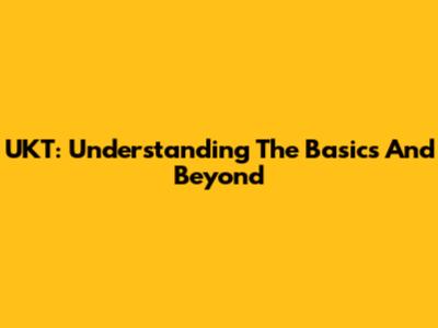 UKT: Understanding The Basics And Beyond