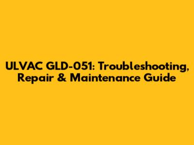 ULVAC GLD-051: Troubleshooting, Repair & Maintenance Guide