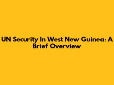 UN Security In West New Guinea: A Brief Overview