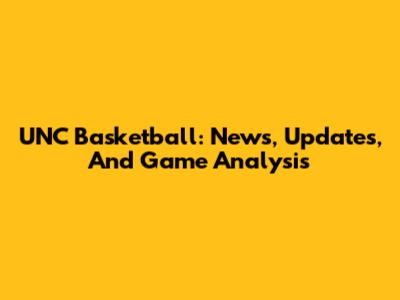 UNC Basketball: News, Updates, And Game Analysis