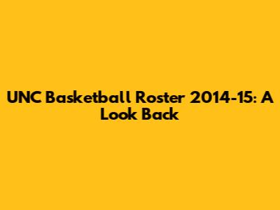 UNC Basketball Roster 2014-15: A Look Back