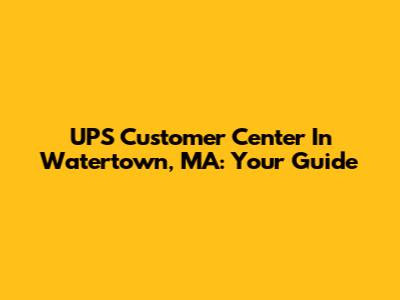 UPS Customer Center In Watertown, MA: Your Guide