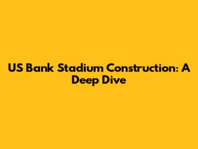 US Bank Stadium Construction: A Deep Dive