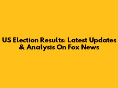 US Election Results: Latest Updates & Analysis On Fox News