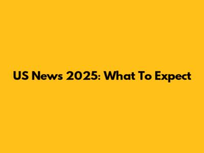 US News 2025: What To Expect