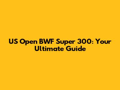 US Open BWF Super 300: Your Ultimate Guide