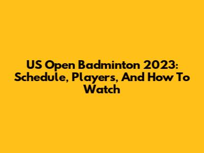 US Open Badminton 2023: Schedule, Players, And How To Watch