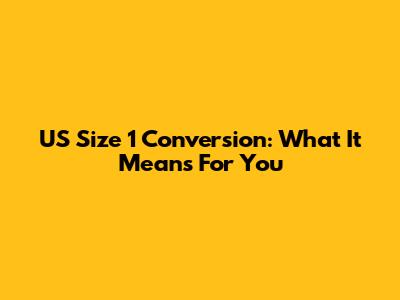 US Size 1 Conversion: What It Means For You