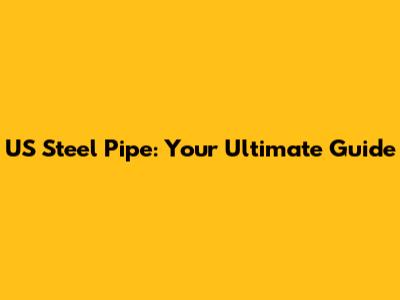 US Steel Pipe: Your Ultimate Guide
