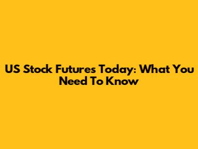 US Stock Futures Today: What You Need To Know