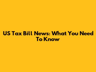 US Tax Bill News: What You Need To Know