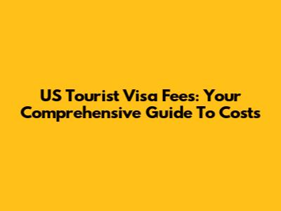 US Tourist Visa Fees: Your Comprehensive Guide To Costs
