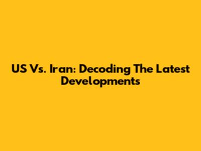 US Vs. Iran: Decoding The Latest Developments