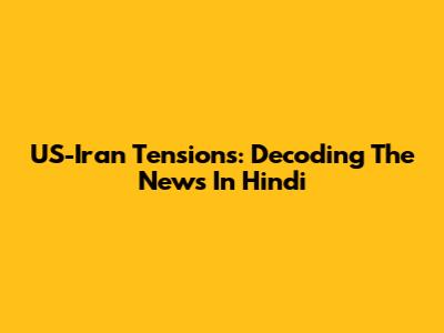 US-Iran Tensions: Decoding The News In Hindi