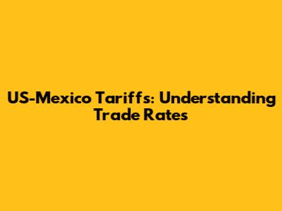 US-Mexico Tariffs: Understanding Trade Rates