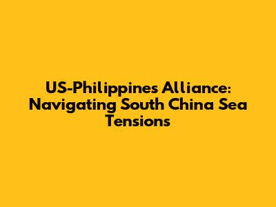 US-Philippines Alliance: Navigating South China Sea Tensions