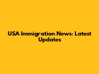 USA Immigration News: Latest Updates