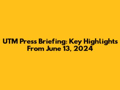 UTM Press Briefing: Key Highlights From June 13, 2024