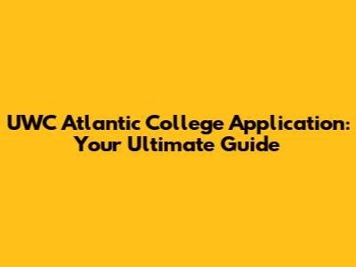 UWC Atlantic College Application: Your Ultimate Guide